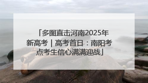 多图直击河南2025年新高考｜高考首日：南阳考点考生信心满满迎战