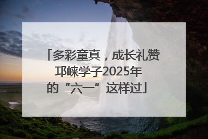 多彩童真，成长礼赞 邛崃学子2025年的“六一”这样过
