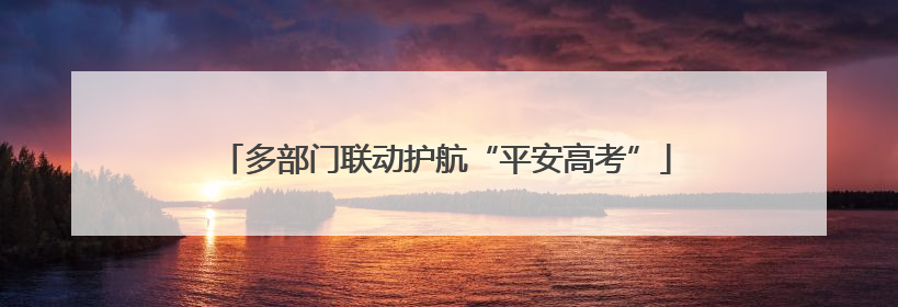 多部门联动护航“平安高考”