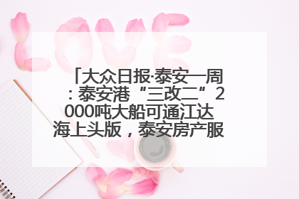 大众日报·泰安一周：泰安港“三改二”2000吨大船可通江达海上头版，泰安房产服务改革经验全省推广