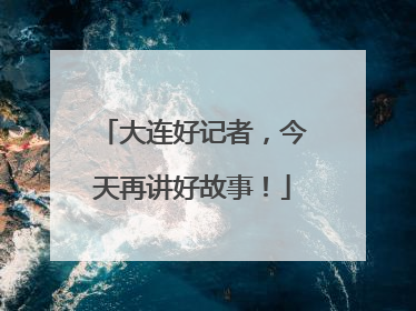大连好记者，今天再讲好故事！