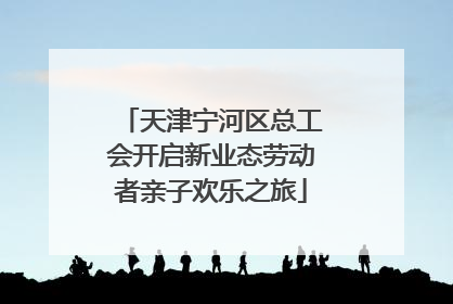 天津宁河区总工会开启新业态劳动者亲子欢乐之旅
