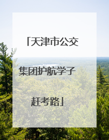 天津市公交集团护航学子赶考路