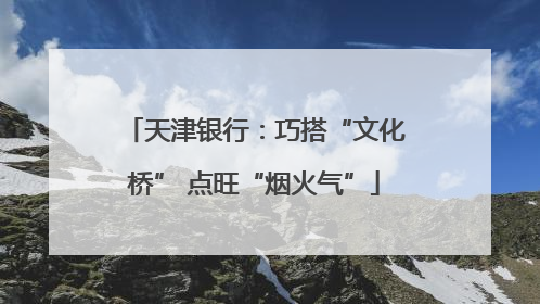 天津银行：巧搭“文化桥” 点旺“烟火气”