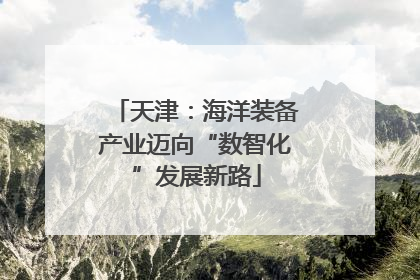 天津：海洋装备产业迈向“数智化”发展新路