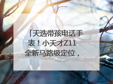 天选带孩电话手表！小天才Z11全新马路级定位，准到离谱