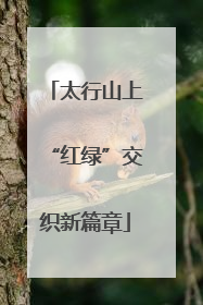 太行山上“红绿”交织新篇章