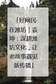 好网民·在潍坊｜袁坤：深耕潍坊文化，让老故事遇见新传播
