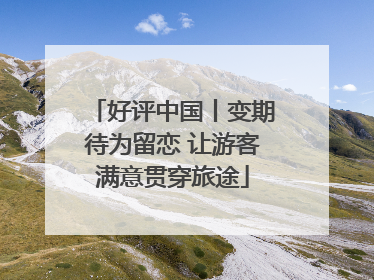 好评中国丨变期待为留恋 让游客满意贯穿旅途