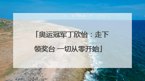 奥运冠军丁欣怡：走下领奖台 一切从零开始