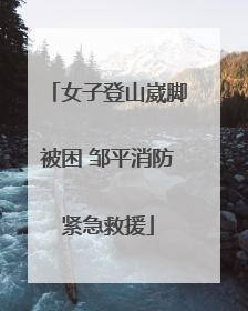 女子登山崴脚被困 邹平消防紧急救援