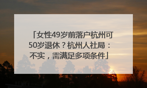 女性49岁前落户杭州可50岁退休？杭州人社局：不实，需满足多项条件