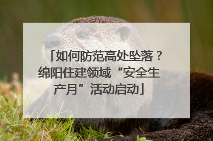 如何防范高处坠落？绵阳住建领域“安全生产月”活动启动