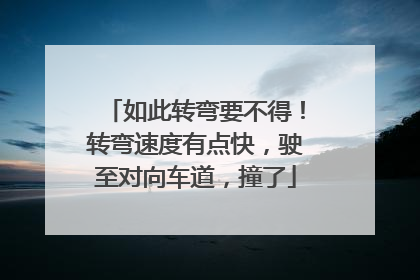 如此转弯要不得！转弯速度有点快，驶至对向车道，撞了