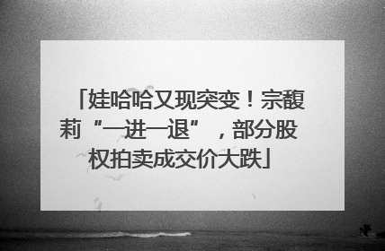 娃哈哈又现突变！宗馥莉“一进一退”，部分股权拍卖成交价大跌