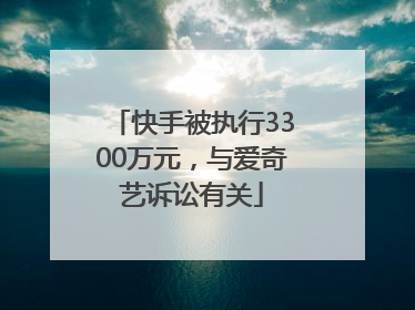 快手被执行3300万元，与爱奇艺诉讼有关