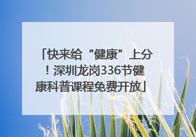 快来给“健康”上分！深圳龙岗336节健康科普课程免费开放