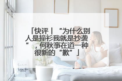 快评丨“为什么别人是撞衫我就是抄袭”，何秋亊在道一种很新的“歉”