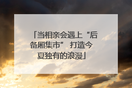 当相亲会遇上“后备厢集市” 打造今夏独有的浪漫