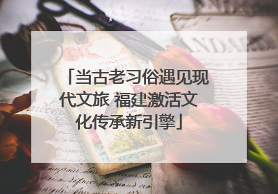 当古老习俗遇见现代文旅 福建激活文化传承新引擎
