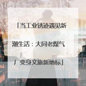 当工业锈迹遇见新潮生活：大同老煤气厂变身文旅新地标