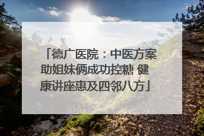 德广医院：中医方案助姐妹俩成功控糖 健康讲座惠及四邻八方