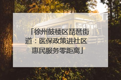 徐州鼓楼区琵琶街道：医保政策进社区 惠民服务零距离