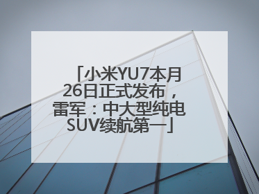 小米YU7本月26日正式发布，雷军：中大型纯电SUV续航第一