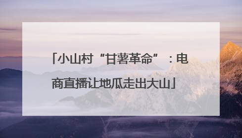 小山村“甘薯革命”：电商直播让地瓜走出大山