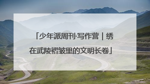 少年派周刊·写作营｜绣在武陵褶皱里的文明长卷