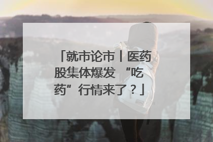 就市论市丨医药股集体爆发 “吃药”行情来了？