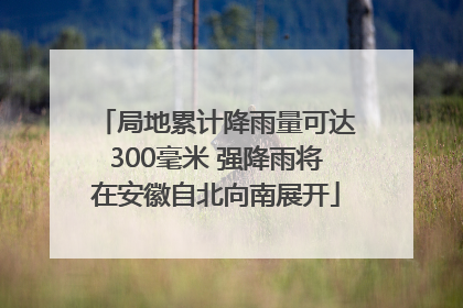 局地累计降雨量可达300毫米 强降雨将在安徽自北向南展开