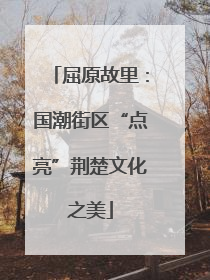 屈原故里：国潮街区“点亮”荆楚文化之美