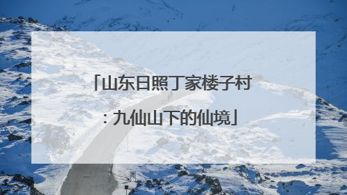 山东日照丁家楼子村：九仙山下的仙境
