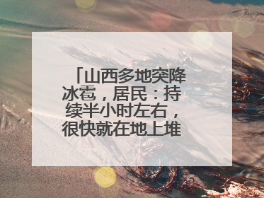山西多地突降冰雹，居民：持续半小时左右，很快就在地上堆积出白色冰碴