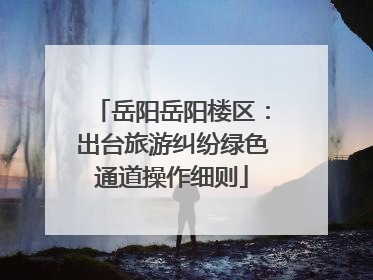 岳阳岳阳楼区：出台旅游纠纷绿色通道操作细则