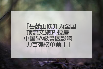 岳麓山跃升为全国顶流文旅IP 位居中国5A级景区影响力百强榜单前十