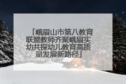 峨眉山市第八教育联盟教师齐聚峨眉实幼共探幼儿教育高质量发展新路径