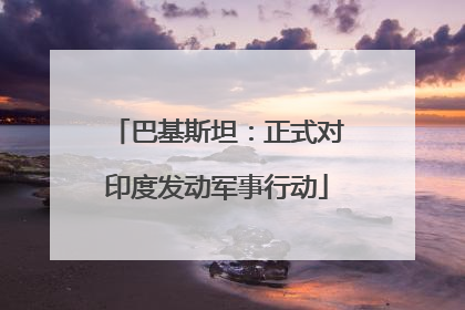 巴基斯坦：正式对印度发动军事行动