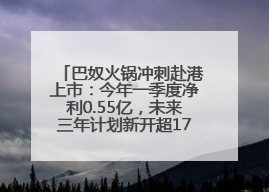 巴奴火锅冲刺赴港上市：今年一季度净利0.55亿，未来三年计划新开超170家门店