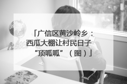 广信区黄沙岭乡：西瓜大棚让村民日子“顶呱呱”（图）