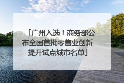 广州入选！商务部公布全国首批零售业创新提升试点城市名单