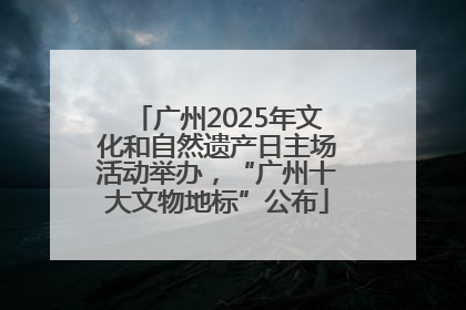 广州2025年文化和自然遗产日主场活动举办，“广州十大文物地标”公布