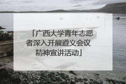 广西大学青年志愿者深入开展遵义会议精神宣讲活动