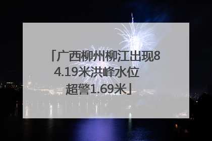 广西柳州柳江出现84.19米洪峰水位 超警1.69米