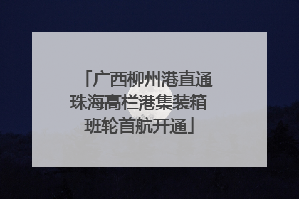 广西柳州港直通珠海高栏港集装箱班轮首航开通