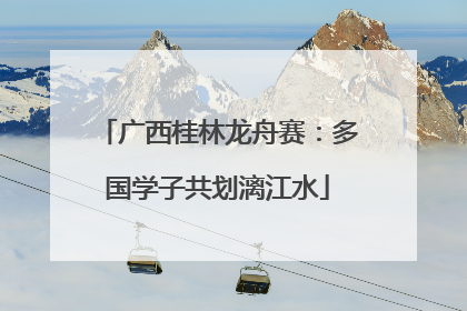 广西桂林龙舟赛：多国学子共划漓江水