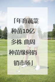 年育蔬菜种苗10亿多株 曲周种苗缘何俏销市场
