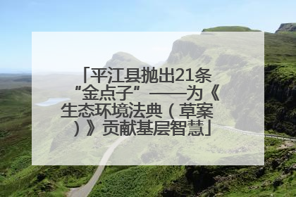 平江县抛出21条“金点子”——为《生态环境法典（草案）》贡献基层智慧