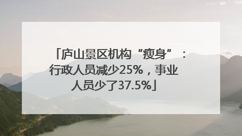 庐山景区机构“瘦身”：行政人员减少25%，事业人员少了37.5%